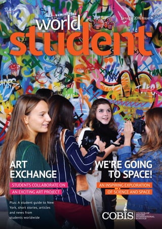 WE’RE GOING
TO SPACE!
ART
EXCHANGE
student
January 2016 Issue 4
world
STUDENTS COLLABORATE ON
Plus: A student guide to New
York, short stories, articles
and news from
students worldwide
AN EXCITING ART PROJECT
AN INSPIRING EXPLORATION
OF SCIENCE AND SPACE
 