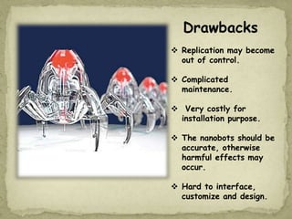 Drawbacks
 Replication may become
out of control.
 Complicated
maintenance.
 Very costly for
installation purpose.
 The nanobots should be
accurate, otherwise
harmful effects may
occur.
 Hard to interface,
customize and design.
 