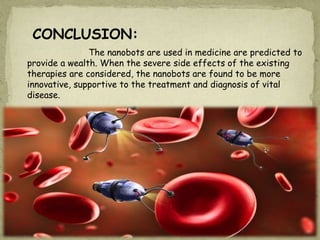 The nanobots are used in medicine are predicted to
provide a wealth. When the severe side effects of the existing
therapies are considered, the nanobots are found to be more
innovative, supportive to the treatment and diagnosis of vital
disease.
CONCLUSION:
 