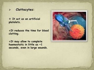  Clottocytes:
 It act as an artificial
platelets.
It reduces the time for blood
clotting.
It may allow to complete
haemostatic in little as ~1
seconds, even in large wounds.
 