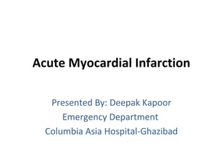 Acute Myocardial Infarction
Presented By: Deepak Kapoor
Emergency Department
Columbia Asia Hospital-Ghazibad
 