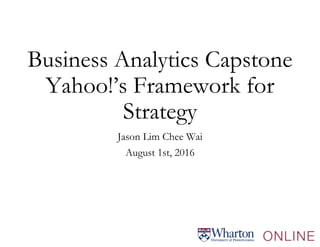 Business Analytics Capstone
Yahoo!’s Framework for
Strategy
Jason Lim Chee Wai
August 1st, 2016
 