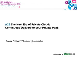 A26 The Next Era of Private Cloud:
   Continuous Delivery to your Private PaaS



    Andrew Phillips | VP Products | XebiaLabs Inc.




                                                     © XebiaLabs 2012
© IBM Corporation 2011
 