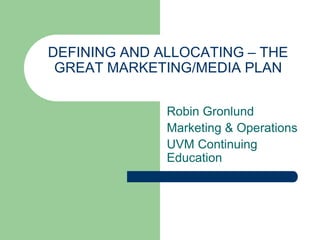 DEFINING AND ALLOCATING – THE
GREAT MARKETING/MEDIA PLAN
Robin Gronlund
Marketing & Operations
UVM Continuing
Education
 