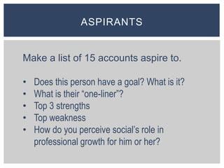 ASPIRANTS
Make a list of 15 accounts aspire to.
• Does this person have a goal? What is it?
• What is their “one-liner”?
•...