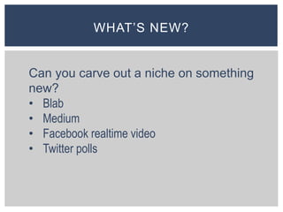 WHAT’S NEW?
Can you carve out a niche on something
new?
• Blab
• Medium
• Facebook realtime video
• Twitter polls
 