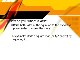 How do you “undo” a root ? Raise both sides of the equation to the reciprocal power (which cancels the root). For example: Undo a square root (or 1/2 power) by squaring it.