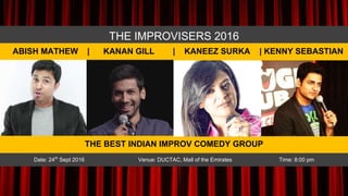 THE IMPROVISERS 2016
Date: 24th Sept 2016 Venue: DUCTAC, Mall of the Emirates Time: 8:00 pm
THE BEST INDIAN IMPROV COMEDY GROUP
ABISH MATHEW | KANAN GILL | KANEEZ SURKA | KENNY SEBASTIAN
 