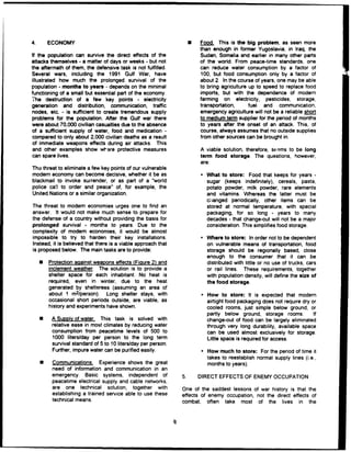 4. ECONOMY U Food. This is the big problem, as seen more
than enough in former Yugoslavia, in Iraq, the
If the population can survive the direct effects of the Sudan, Somalia and earlier in many other parts
attacks themselves - a matter of days or weeks - but not of the world. From peace-time standards, one
the aftermath of them, the defensive task is not fulfilled, can reduce water consumption by a factor of
Several wars, including the 1991 Gulf War, have 100, but food consumption only by a factor of
illustrated how much the prolonged survival of the about 2. In the course of years, one may be able
population - months to years - depends on the minimal to bring agriculture up to speed to replace food
functioning of a small but essential part of the economy. imports, but with the dependence of modern
,The destruction of a few key points - electricity farming on electricity, pesticides, storage,
generation and distribution, communication, traffic transportation, fuel and communication,
nodes, etc. - is sufficient to create tremendous supply emergency agriculture will not be a reliable short
problems for the population. After the Gulf war there to medium term supplier for the period of months
were about 70,000 civilian casualties due to the absence to years after the onset of an attack. This, of
of a sufficient supply of water, food and medication - course, always assumes that no outside supplies
compared to only about 2,000 civilian deaths as a result from other sources can be brought in.
of immediate weapons effects during air attacks. This
and other examples show wlsre protective measures A viable solution, therefore, seems to be long
can spare lives. term food storage. The questions, however,
are:
The threat to eliminate a few key points of our vulnerable
modem economy can become decisive, whether it be as What to store: Food that keeps for years -
blackmail to invoke surrender, or as part of a "world sugar (keeps indefinitely), cereals, pasta,
police ca!l to order and peace" of, for example, the potato powder, milk powder, rare elements
United Nations or a similar organization. and vitamins. Whereas the latter must be
changed periodically, other items can be
The threat to modem economies urges one to find an stored at normal temperature, with special
answer. It would not make much sense to prepare for packaging, for so long - years to many
the defense of a country without providing the basis for decades - that change-out will not be a major
prolonged survival - months to years. Due to the consideration. This simplifies food storage.
complexity of modem economies, it would be almost
impossible to try to harden their key installations. Where to store: Inorder not to be dependent
Instead, itis believed that there is a viable approach that on vulnerable means of transportation, food
is proposed below. The main tasks are to provide: storage should be regionally based, close
enough to the consumer that it can be
"* Protection against weapons effects (Figure 2) and distributed with little or no use of trucks, cars
inclement weather. The solution is to provide a or rail lines. These requirements, together
shelter space for each inhabitant. No heat is with population density, will define the size of
required, even in winter, due to the heat the food storage.
generated by shelterees (assuming an area of
about 1 m2
/person). Long shelter stays, with How to store: It is expected that modem
occasional short periods outside, are viable, as airtight food packaging does not require dry or
history and experiments have shown, cooled rooms, just simple below ground, or
partly below ground, storage rooms. If
"* A Supply of water. This task is solved with change-out of food can be largely eliminated
relative ease in most climates by reducing water through very long durability, available space
consumption from peacetime levels of 500 to can be used almost exclusively for storage.
1000 liters/day per person to the long term Little space is required for access.
survival standard of 5 to 10 liters/day per person.
Further, impure water can be purified easily. • How much to store: For the period of time it
takes to reestablish normal supply lines (i.e.,
"* Communications. Experience shows the great months to years).
need of information and communication in an
emergency. Basic systems, independent of 5. DIRECT EFFECTS OF ENEMY OCCUPATION
peacetime electrical supply and cable networks,
are one technical solution, together with One of the saddest lessons of war history is that the
establishing a trained service able to use these effects of enemy occupation, not the direct effects of
technical means. combat, often take most of the lives in the
4m
 