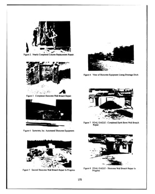Figure 2. Nearly Completed Column Replacement Repair.
Figure 6. View ofShotcrete Equipment Lining Drainage Ditch.
AA
figure 7. FOAL EAGLE - Completed Earth Berm Wall Breach
Repair.
Figure 4. Surecrete, Inc. Automated Shotcrete Equipment.
Figue 5Secnd
hozrer Wal Beac ReairIn rogessFigure 8 FOAL EAGLE - Shotcrete Wall Breach Repair In
Figue 5 Secod S
otcete allBreah R pai In rog essProgress
170
 