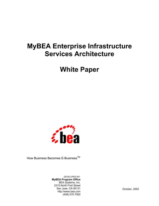 DEVELOPED BY:
MyBEA Program Office
BEA Systems, Inc.
2315 North First Street
San Jose, CA 95131
http://www.bea.com
(408) 570 7000
October, 2002
MyBEA Enterprise Infrastructure
Services Architecture
White Paper
How Business Becomes E-BusinessTM
 