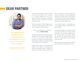 Partnering With College Summit 1
If today’s young people are to have a fair shot
at the American dream—and if our nation
is to compete globally–there can be no
higher priority than supporting a world-class
education system that prepares all students
for future success.
Since its founding in 1996, College Summit
has been transforming the lives of low-income
youth by asking one simple question:
“Who is most influential to a 17 year-old?”
Answer: OTHER TEENS!
Our approach supports students becoming the
agents of their own change. College Summit
is unique in working with school leaders,
educators, and students to ensure high schools
have the kind of culture where going to college
is the expectation, not the exception.
College Summit begins by training influential
student “Peer Leaders” to encourage and
help their classmates apply to college. The
program also includes curricula and online
tools for grades 9-12 to teach students to
be smart consumers of their postsecondary
education and career options. More support
is provided through professional development
and data which equip educators to reinforce
the lessons that Peer Leaders share.
Our partnership leads to measurable gains
in the college enrollment rates (CER) of our
partner schools.
On the following pages, you will have a chance
to preview the benefits of a College Summit
partnership: the curricula, the online portal,
the training support, Peer Leader training,
and the data and reporting tools that will
allow your school leaders to track progress
and drive results.
We look forward to working together to prepare
your students for postsecondary success!
“This College Summit
experience was the
most amazing and
emotional part of my life.
I’m now starting to see
life in a new light.”
12th Grader, Academy for Scholarship
and Entrepreneurship, New York, NY
dear partner
 