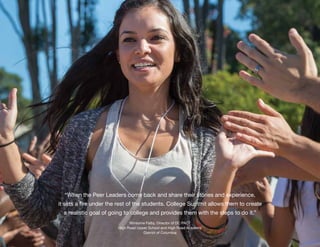 4 Partnering With College Summit
“When the Peer Leaders come back and share their stories and experience,
it sets a fire under the rest of the students. College Summit allows them to create
a realistic goal of going to college and provides them with the steps to do it.”
Winsome Falby, Director of DC PACT
High Road Upper School and High Road Academy
District of Columbia
 