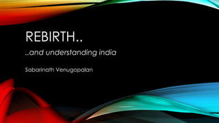 REBIRTH..
..and understanding india
Sabarinath Venugopalan
 