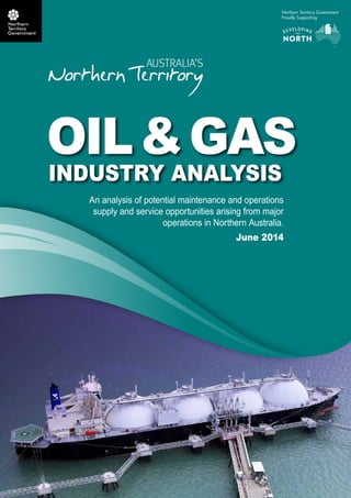 OIL & GAS 
INDUSTRY ANALYSIS 
An analysis of potential maintenance and operations 
supply and service opportunities arising from major 
operations in Northern Australia. 
June 2014 
 
