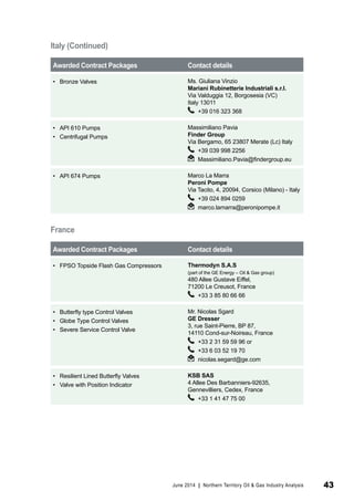 Awarded Contract Packages Contact details 
• Bronze Valves Ms. Giuliana Vinzio 
Mariani Rubinetterie Industriali s.r.l. 
Via Valduggia 12, Borgosesia (VC) 
Italy 13011 
+39 016 323 368 
• API 610 Pumps 
• Centrifugal Pumps 
Massimiliano Pavia 
Finder Group 
Via Bergamo, 65 23807 Merate (Lc) Italy 
+39 039 998 2256 
Massimiliano.Pavia@findergroup.eu 
• API 674 Pumps Marco La Marra 
Peroni Pompe 
Via Tacito, 4, 20094, Corsico (Milano) - Italy 
+39 024 894 0259 
marco.lamarra@peronipompe.it 
France 
Awarded Contract Packages Contact details 
• FPSO Topside Flash Gas Compressors Thermodyn S.A.S 
(part of the GE Energy – Oil & Gas group) 
480 Allee Gustave Eiffel, 
71200 Le Creusot, France 
+33 3 85 80 66 66 
• Butterfly type Control Valves 
• Globe Type Control Valves 
• Severe Service Control Valve 
Mr. Nicolas Sgard 
GE Dresser 
3, rue Saint-Pierre, BP 87, 
14110 Cond-sur-Noireau, France 
+33 2 31 59 59 96 or 
+33 6 03 52 19 70 
nicolas.segard@ge.com 
• Resilient Lined Butterfly Valves 
• Valve with Position Indicator 
KSB SAS 
4 Allee Des Barbanniers-92635, 
Gennevilliers, Cedex, France 
+33 1 41 47 75 00 
Italy (Continued) 
June 2014 | Northern Territory Oil & Gas Industry Analysis 43 
 