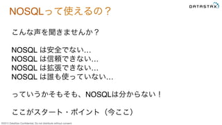 &copy;2015 DataStax Conﬁdential. Do not distribute without consent.
NOSQLって使えるの？
こんな声を聞きませんか？&emsp;
NOSQL は安全でない&hellip;
NOSQL は信頼できない&hellip;
NOSQL は拡張できない&hellip;
NOSQL は誰も使っていない&hellip;
っていうかそもそも、NOSQLは分からない！
ここがスタート・ポイント（今ここ）
 