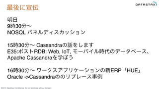 &copy;2015 DataStax Conﬁdential. Do not distribute without consent.
最後に宣伝
明日
9時30分&sim; 
NOSQL パネルディスカッション
15時30分&sim; Cassandraの話をします
E35:ポストRDB: Web, IoT, モーバイル時代のデータベース、
Apache Cassandraを学ぼう
16時30分&sim; ワークスアプリケーションの新ERP「HUE」
Oracle ->Cassandraののリプレース事例
 