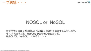 &copy;2015 DataStax Conﬁdential. Do not distribute without consent.
一つ脱線・・・	
 
NOSQL or NoSQL
大文字で全部書く NOSQLと NoSQLとの違いを気にする人もいます。&emsp;
それは 大文字だと&emsp;Not Only SQLの NOSQLだけど、
NoSQLだと &ldquo;No SQL&rdquo;&emsp;になると・・・
 