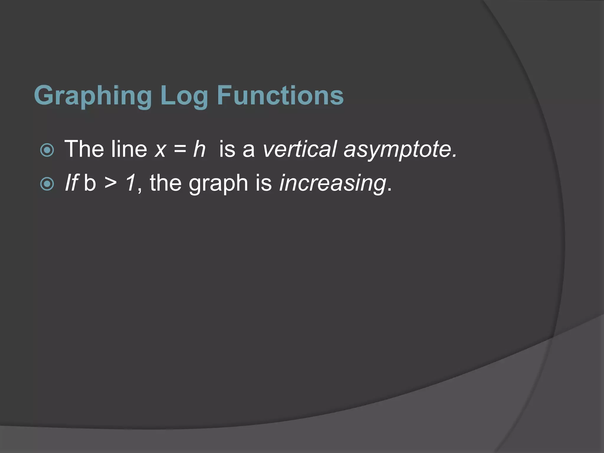 Graphing Log FunctionsThe line x = h  is a vertical asymptote.If b > 1, the graph is increasing.