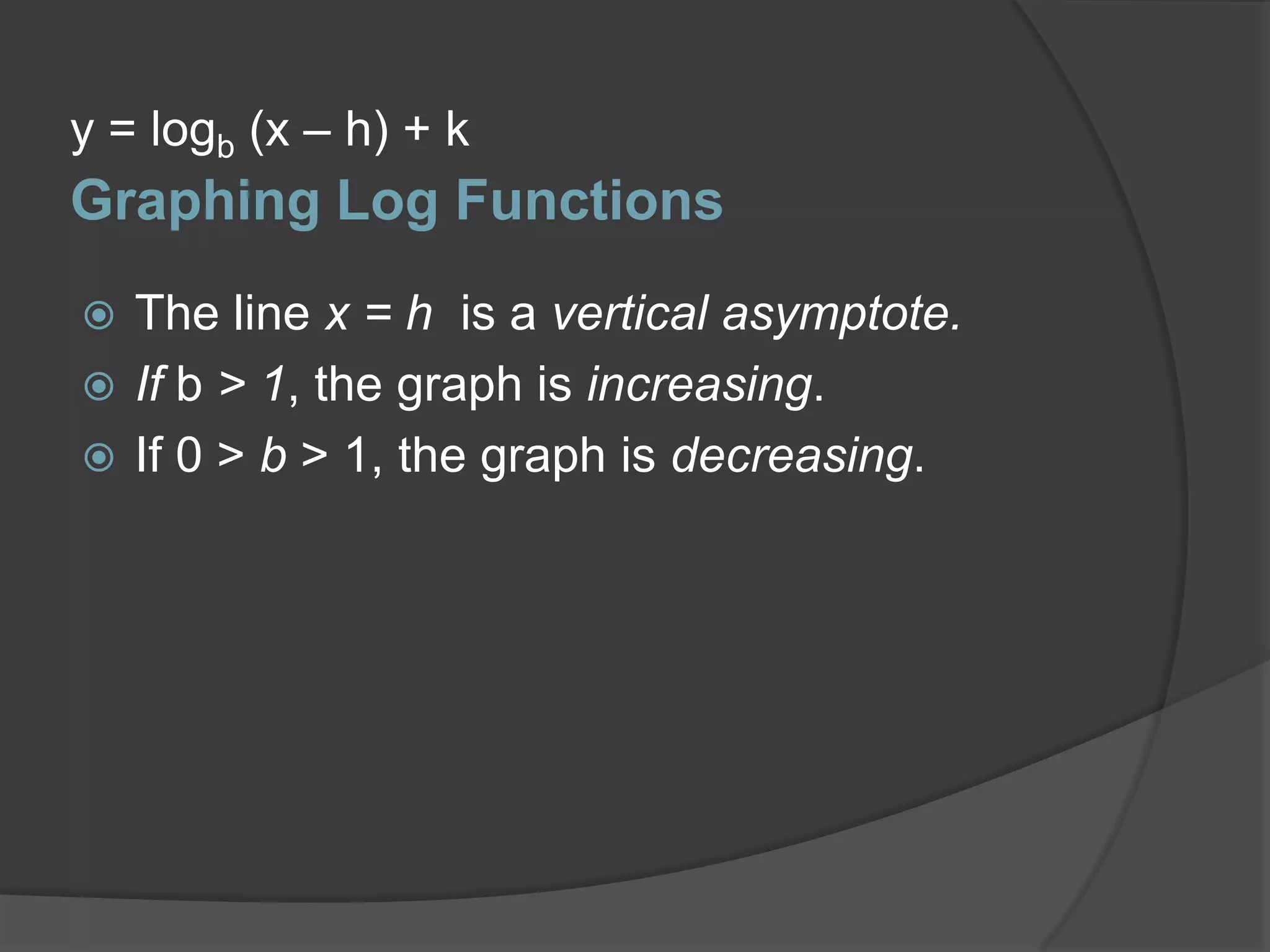 y = logb (x – h) + kGraphing Log FunctionsThe line x = h  is a vertical asymptote.If b > 1, the graph is increasing.If 0 > b > 1, the graph is decreasing.
