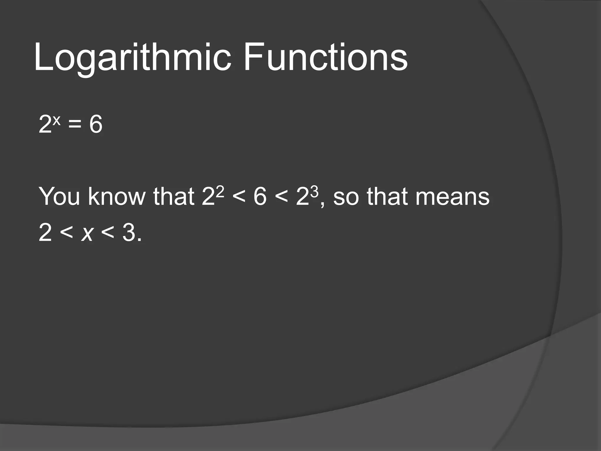 Logarithmic Functions2x = 6You know that 22< 6 < 23, so that means 2 < x < 3.