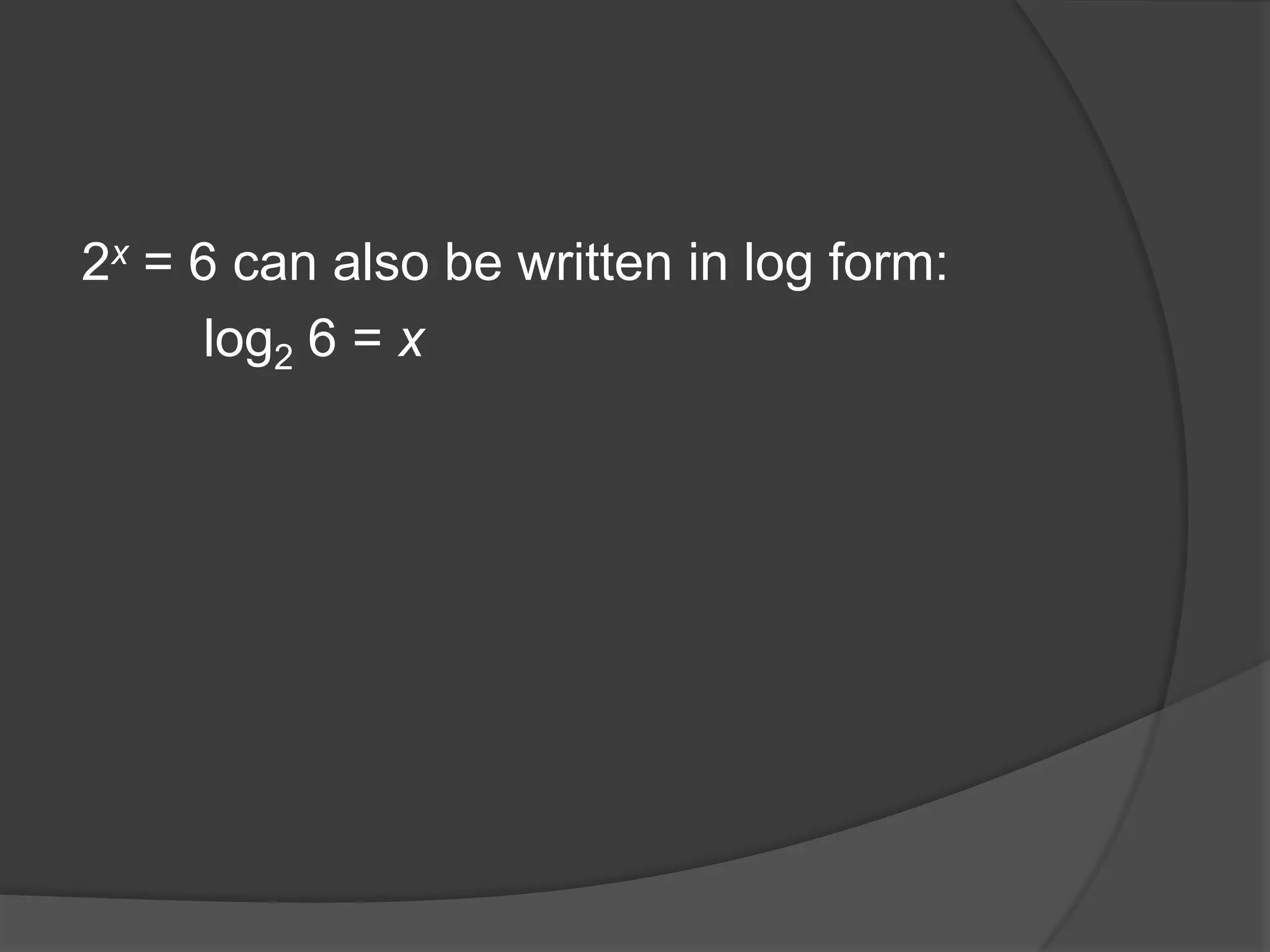 2x = 6 can also be written in log form:log2 6 = x