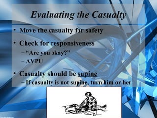 Evaluating the Casualty
• Move the casualty for safety
• Check for responsiveness
– “Are you okay?”
– AVPU
• Casualty should be supine
– If casualty is not supine, turn him or her
 