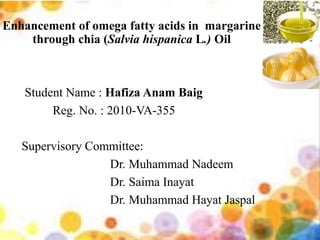 Enhancement of omega fatty acids in margarine
through chia (Salvia hispanica L.) Oil
Student Name : Hafiza Anam Baig
Reg. No. : 2010-VA-355
Supervisory Committee:
Dr. Muhammad Nadeem
Dr. Saima Inayat
Dr. Muhammad Hayat Jaspal
 