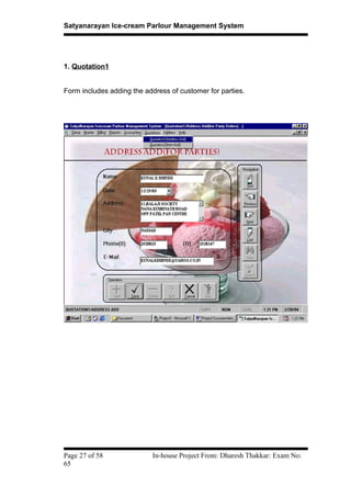 Satyanarayan Ice-cream Parlour Management System
1. Quotation1
Form includes adding the address of customer for parties.
Page 27 of 58 In-house Project From: Dharesh Thakkar: Exam No:
65
 