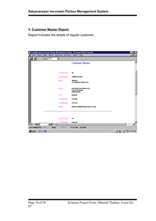 Satyanarayan Ice-cream Parlour Management System
5. Customer Master Report.
Report includes the details of regular customer.
Page 34 of 58 In-house Project From: Dharesh Thakkar: Exam No:
65
 