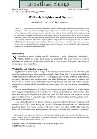 Walkable Neighborhood Systems
SHERMAN L. LEWIS AND KRIS ADHIKARI
ABSTRACT This essay deﬁnes walkable neighborhood systems, summarizes the negative impacts of suburbia on the
economy as a whole, and presents indirect pricing as a major cause of suburbia. The paper proposes several pricing
reforms and green mobility as solutions based on prices that reﬂect full costs. Several hypotheses are presented concerning
the performance of walkable neighborhood systems and the concept of an inﬂection point for the takeoff of non-auto
modes when density within a walkable area reaches economies of scale. It proposes research on old neighborhoods as a
way to quantify relationships in the absence of pricing reforms. The paper discusses building types and high rise, and how
at highest densities there may be diminishing returns. While it is natural for most scholars to study dominant land uses,
there is a need to understand better dense walking neighborhoods as solutions to the costs of suburbia and to enhance their
functioning to show a path to a sustainable future.
Introduction
N eighborhoods should achieve several complementary goals: affordability, sustainability,
mobility, health and safety, good design, and community. This essay focuses on walkable
neighborhood systems as an alternative to suburbia to better achieve those goals, particularly by
increasing non-auto mode share.
Walkability and Suburbia in America
Neighborhood systems began to change in the mid-1920s with the advent of the automobile, and
suburbia transformed most urban areas in the decades from World War II to the present (Jackson
1985). The remaking of the landscape was socially popular, economically proﬁtable, and politically
sacrosanct. Not content with spreading across rural and wild landscapes, promotors of suburbia also
took on the old central cities, punching freeways through built-up areas and, with “urban renewal,”
erasing the social fabric of old neighborhoods without appreciation for their cultural values (Jacobs
1961).
The tidal wave did not sweep all before it, as the most robust transit and ﬁnest old neighborhoods
often chugged along as before, with ups and downs of decay and gentriﬁcation. Efforts to draw urban
limit lines, save great neighborhoods, and revive transit have had some success, promoted by such
groups as 1000 Friends of Oregon, Congress for the New Urbanism, Smart Growth America, Green-
belt Alliance, and Transform.
Many scholars have looked at density and related factors to explain mode share between auto and
non-auto modes. For example, Ewing and Cervero (2010) analyzed the literature and concluded that
population density was weakly associated with mode of travel once other variables, like block size,
mixed use, destinations within walking distance, and transit availability were considered. By contrast,
Sherman L. Lewis is a Professor Emeritus of Political Science, California State University East Bay, Hayward, Hay-
ward, CA 94542, USA. His e-mail address is: sherman@csuhayward.us. Kris Adhikari has in BA, City and Regional
Planning, University of California, Berkeley, USA.
Submitted July 2016; revised August 2016; accepted August 2016.
VC 2016 Wiley Periodicals, Inc
Growth and Change DOI: 10.1111/grow.12185
Vol. 00 No. 00 (Month 2016), pp. 00–00
 