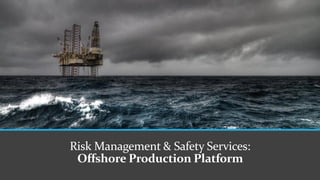 Risk Management & Safety Services:
Offshore Production Platform
 