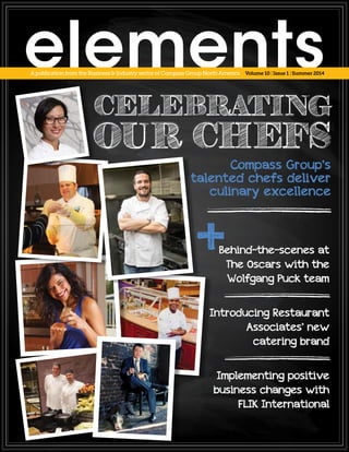 elements
Behind-the-scenes at
The Oscars with the
Wolfgang Puck team
Introducing Restaurant
Associates’ new
catering brand
Implementing positive
business changes with
FLIK International
Compass Group’s
talented chefs deliver
culinary excellence
Volume 10 | Issue 1 | Summer 2014ApublicationfromtheBusiness&Industrysector ofCompassGroupNorthAmerica
 