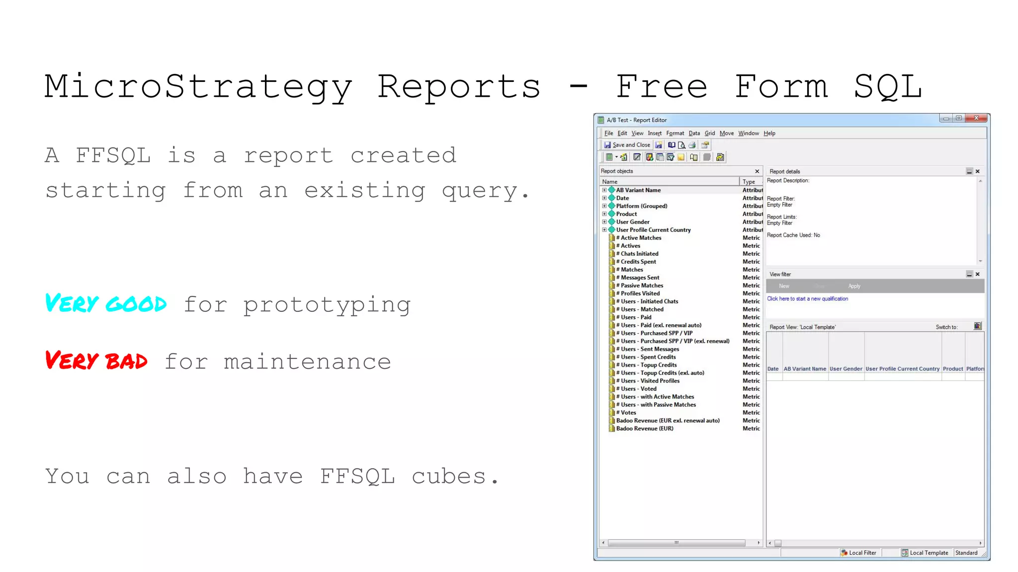 MicroStrategy Reports - Free Form SQL
A FFSQL is a report created
starting from an existing query.
Very good for prototyping
Very bad for maintenance
You can also have FFSQL cubes.
 