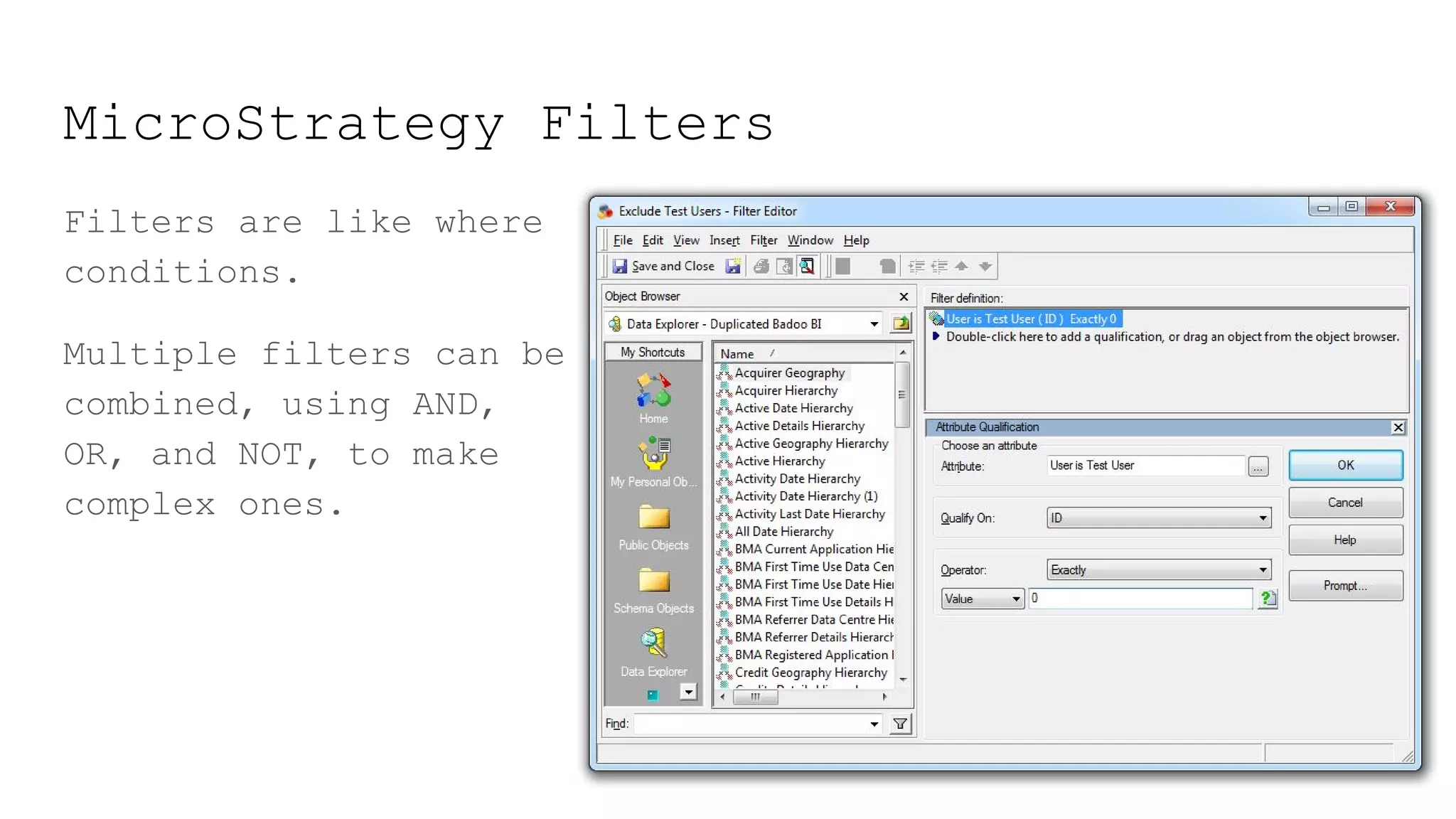 MicroStrategy Filters
Filters are like where
conditions.
Multiple filters can be
combined, using AND,
OR, and NOT, to make
complex ones.
 