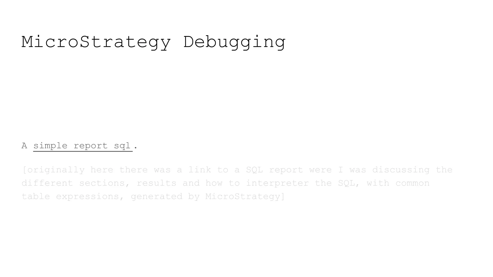 MicroStrategy Debugging
A simple report sql .
[originally here there was a link to a SQL report were I was discussing the
different sections, results and how to interpreter the SQL, with common
table expressions, generated by MicroStrategy]
 
