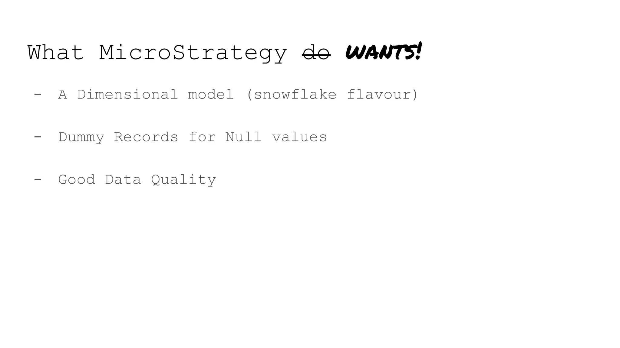 What MicroStrategy do wants!
- A Dimensional model (snowflake flavour)
- Dummy Records for Null values
- Good Data Quality
 