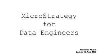 MicroStrategy
for
Data Engineers
Francesco Mucio
London, 10 June 2016
 