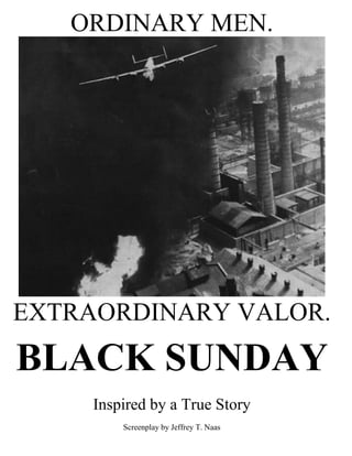 ORDINARY MEN.
EXTRAORDINARY VALOR.
BLACK SUNDAY
Inspired by a True Story
Screenplay by Jeffrey T. Naas
 