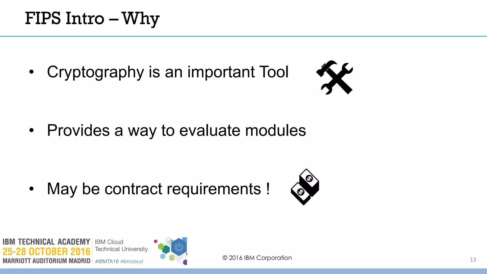 © 2016 IBM Corporation 13
FIPS Intro – Why
• Cryptography is an important Tool
• Provides a way to evaluate modules
• May be contract requirements !
 