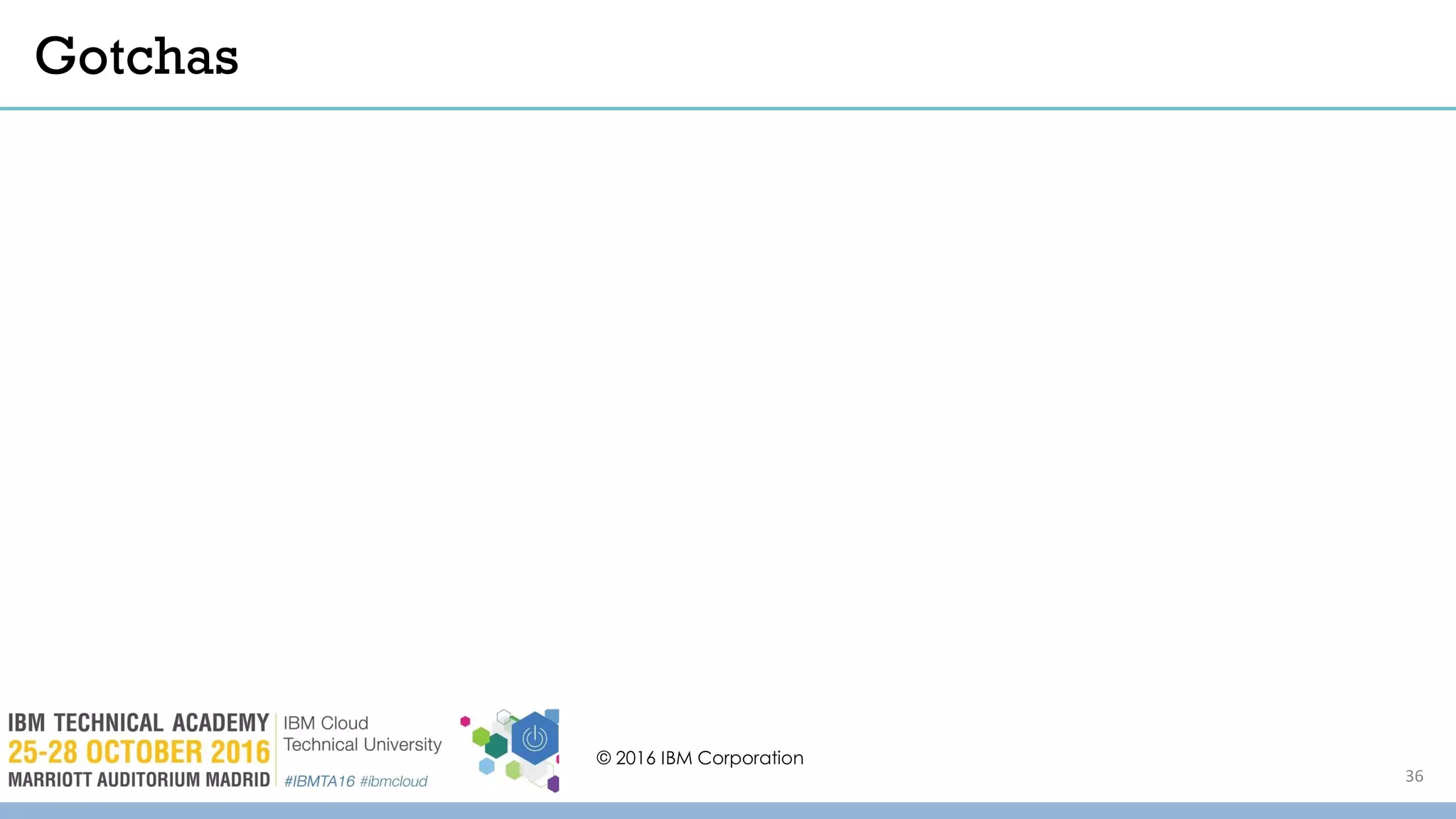 © 2016 IBM Corporation
36
Gotchas
 