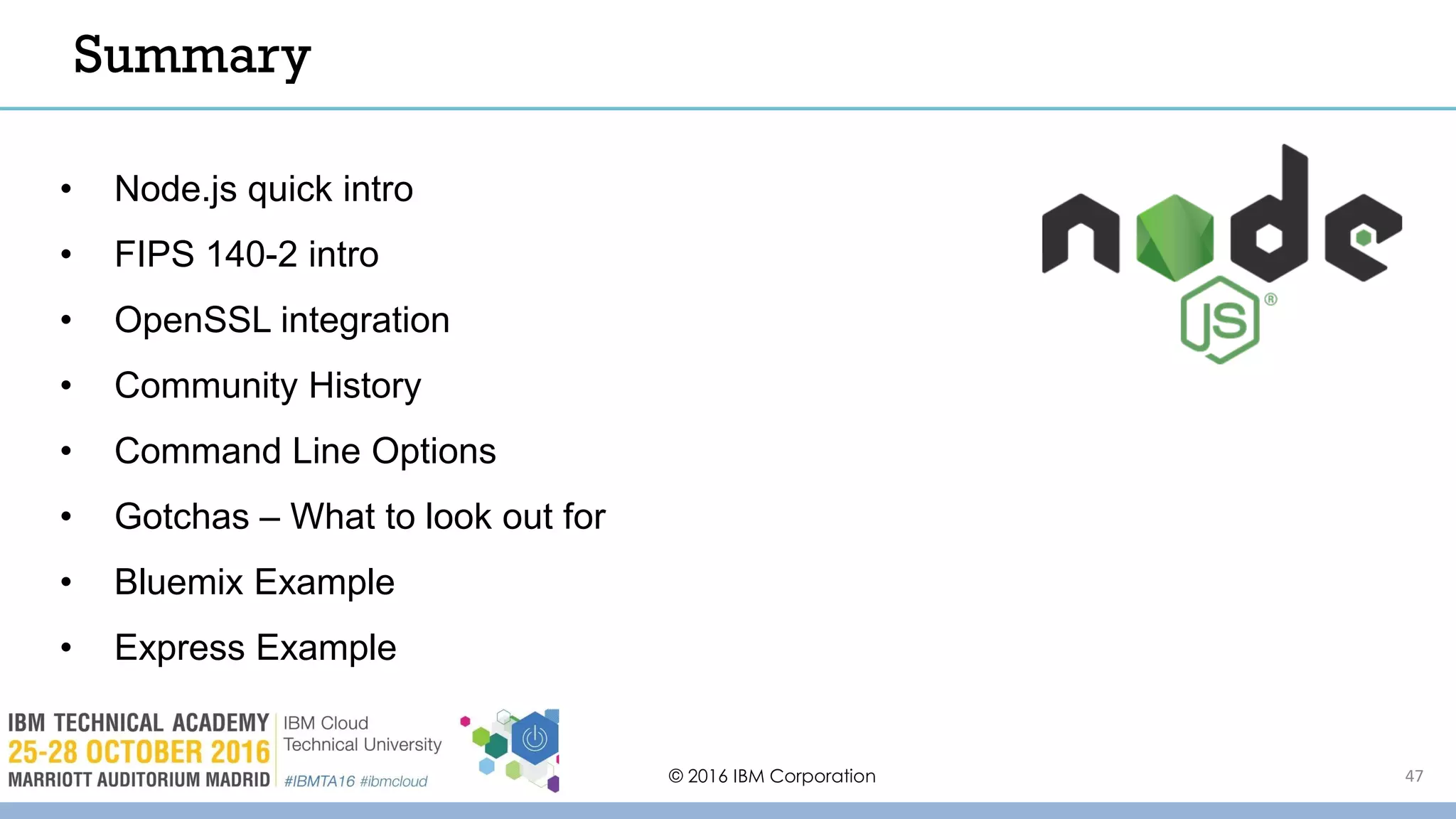 © 2016 IBM Corporation 47
Summary
• Node.js quick intro
• FIPS 140-2 intro
• OpenSSL integration
• Community History
• Command Line Options
• Gotchas – What to look out for
• Bluemix Example
• Express Example
 
