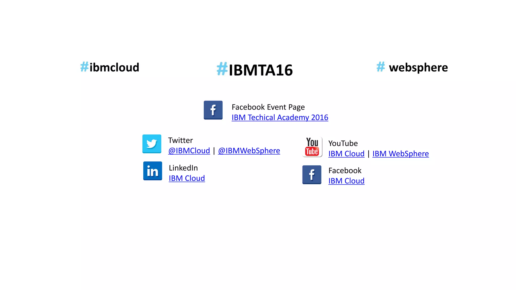 IBMTA16
Twitter
@IBMCloud | @IBMWebSphere
LinkedIn
IBM Cloud
YouTube
IBM Cloud | IBM WebSphere
Facebook
IBM Cloud
ibmcloud
Facebook Event Page
IBM Techical Academy 2016
websphere
 