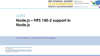 A294
Node.js – FIPS 140-2 support in
Node.js
Michael Dawson, IBM Runtime Technologies
 