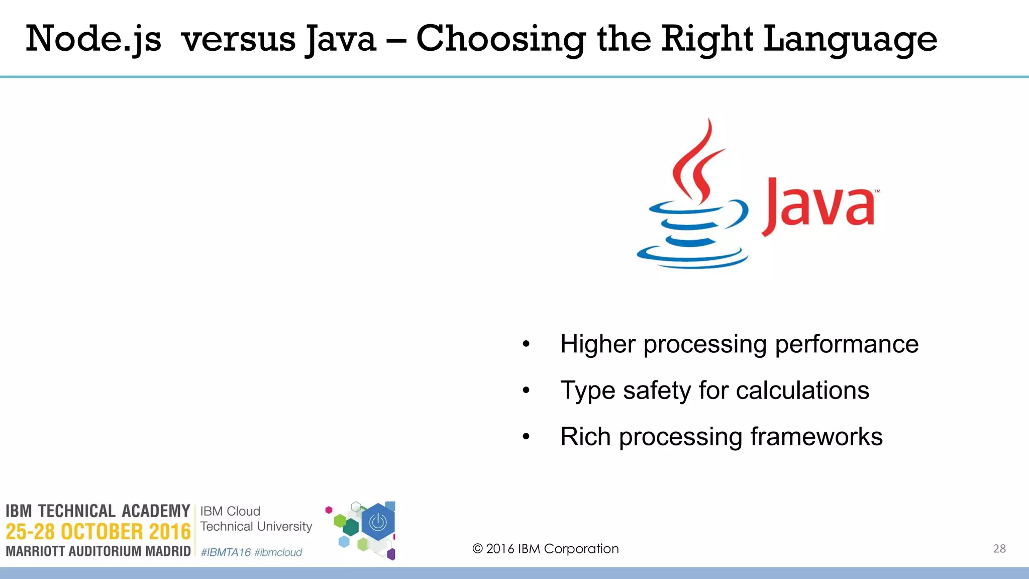 © 2016 IBM Corporation 28
Node.js versus Java – Choosing the Right Language
• Higher processing performance
• Type safety for calculations
• Rich processing frameworks
 