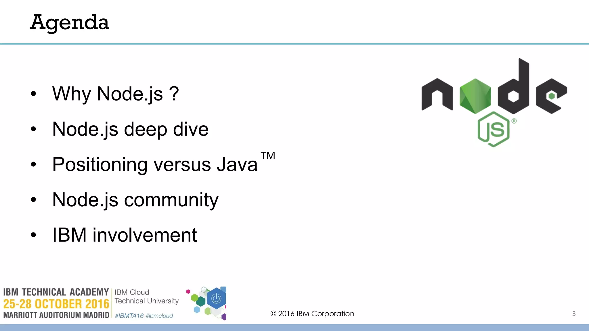 © 2016 IBM Corporation 3
Agenda
• Why Node.js ?
• Node.js deep dive
• Positioning versus Java
• Node.js community
• IBM involvement
TM
 