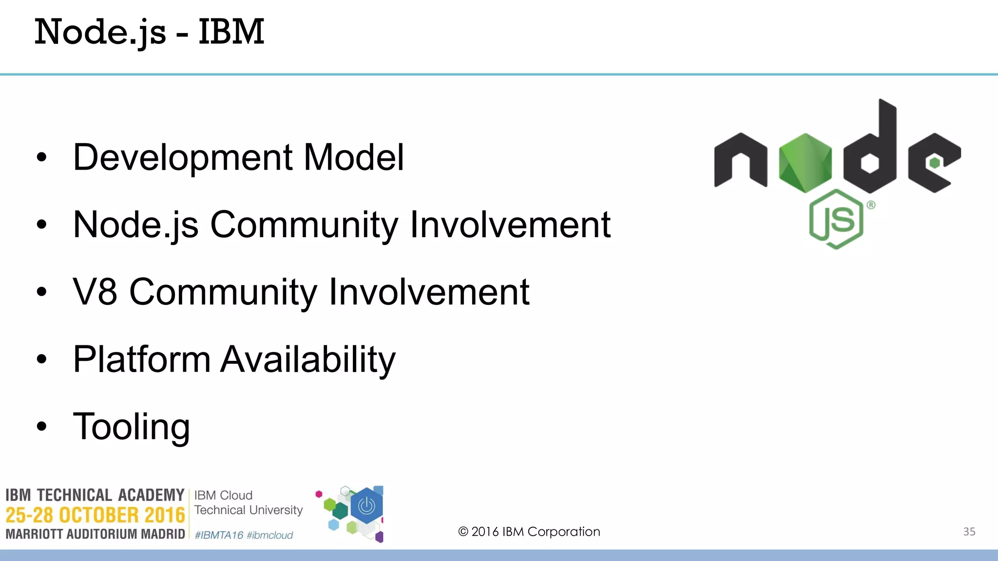 © 2016 IBM Corporation 35
• Development Model
• Node.js Community Involvement
• V8 Community Involvement
• Platform Availability
• Tooling
Node.js - IBM
 