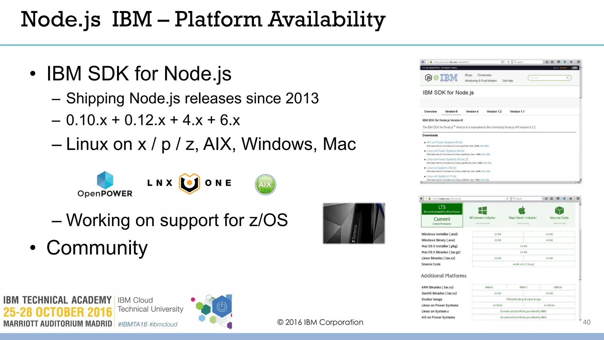 © 2016 IBM Corporation 40
Node.js IBM – Platform Availability
• IBM SDK for Node.js
– Shipping Node.js releases since 2013
– 0.10.x + 0.12.x + 4.x + 6.x
– Linux on x / p / z, AIX, Windows, Mac
– Working on support for z/OS
• Community
 