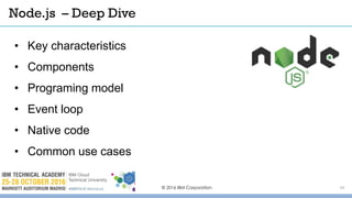 © 2016 IBM Corporation 14
• Key characteristics
• Components
• Programing model
• Event loop
• Native code
• Common use cases
Node.js – Deep Dive
 